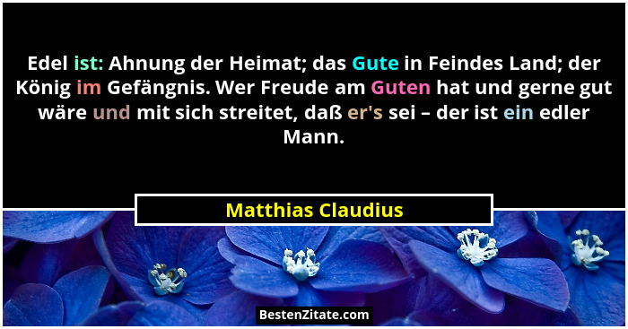 Edel ist: Ahnung der Heimat; das Gute in Feindes Land; der König im Gefängnis. Wer Freude am Guten hat und gerne gut wäre und mit... - Matthias Claudius