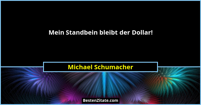 Mein Standbein bleibt der Dollar!... - Michael Schumacher