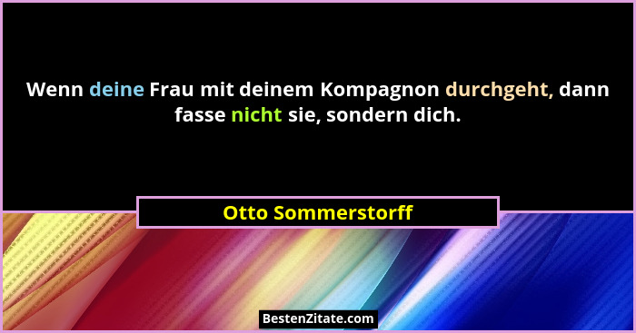 Wenn deine Frau mit deinem Kompagnon durchgeht, dann fasse nicht sie, sondern dich.... - Otto Sommerstorff