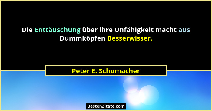 Die Enttäuschung über ihre Unfähigkeit macht aus Dummköpfen Besserwisser.... - Peter E. Schumacher