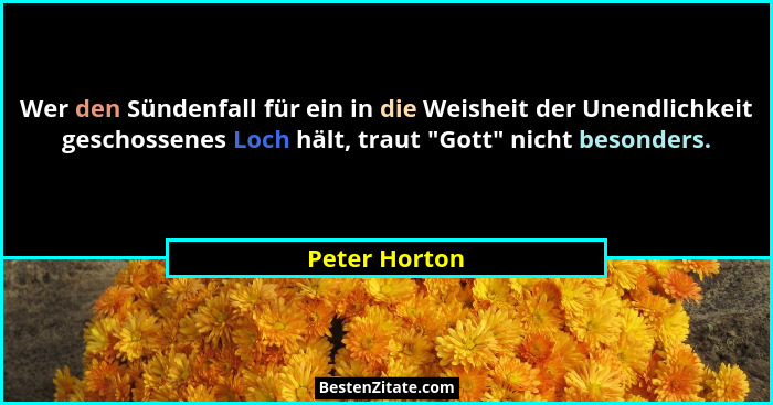 Wer den Sündenfall für ein in die Weisheit der Unendlichkeit geschossenes Loch hält, traut "Gott" nicht besonders.... - Peter Horton