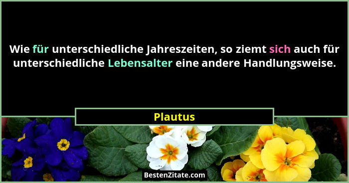 Wie für unterschiedliche Jahreszeiten, so ziemt sich auch für unterschiedliche Lebensalter eine andere Handlungsweise.... - Plautus