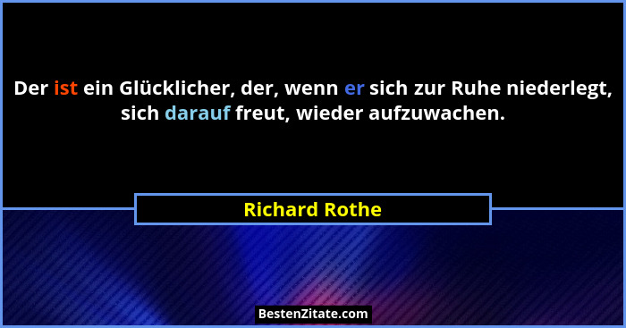 Der ist ein Glücklicher, der, wenn er sich zur Ruhe niederlegt, sich darauf freut, wieder aufzuwachen.... - Richard Rothe