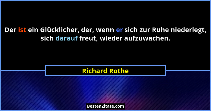 Der ist ein Glücklicher, der, wenn er sich zur Ruhe niederlegt, sich darauf freut, wieder aufzuwachen.... - Richard Rothe