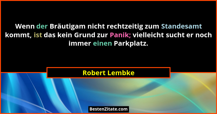 Wenn der Bräutigam nicht rechtzeitig zum Standesamt kommt, ist das kein Grund zur Panik; vielleicht sucht er noch immer einen Parkplat... - Robert Lembke