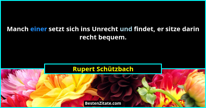 Manch einer setzt sich ins Unrecht und findet, er sitze darin recht bequem.... - Rupert Schützbach