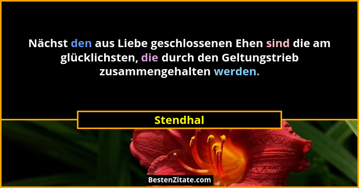Nächst den aus Liebe geschlossenen Ehen sind die am glücklichsten, die durch den Geltungstrieb zusammengehalten werden.... - Stendhal