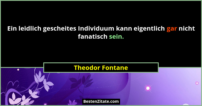 Ein leidlich gescheites Individuum kann eigentlich gar nicht fanatisch sein.... - Theodor Fontane
