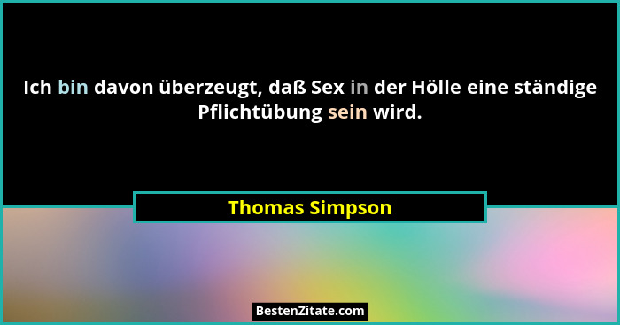 Ich bin davon überzeugt, daß Sex in der Hölle eine ständige Pflichtübung sein wird.... - Thomas Simpson