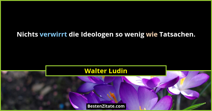 Nichts verwirrt die Ideologen so wenig wie Tatsachen.... - Walter Ludin