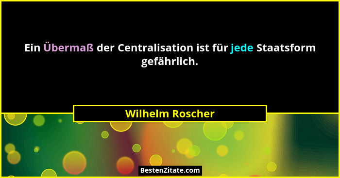 Ein Übermaß der Centralisation ist für jede Staatsform gefährlich.... - Wilhelm Roscher