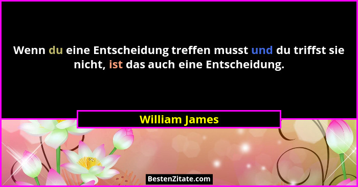 Wenn du eine Entscheidung treffen musst und du triffst sie nicht, ist das auch eine Entscheidung.... - William James