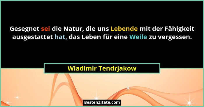 Gesegnet sei die Natur, die uns Lebende mit der Fähigkeit ausgestattet hat, das Leben für eine Weile zu vergessen.... - Wladimir Tendrjakow