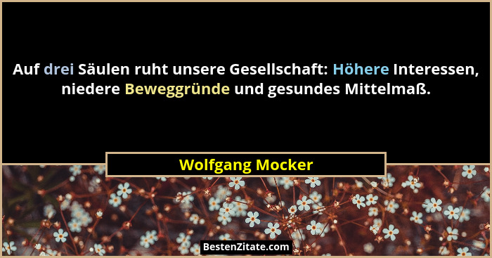 Auf drei Säulen ruht unsere Gesellschaft: Höhere Interessen, niedere Beweggründe und gesundes Mittelmaß.... - Wolfgang Mocker
