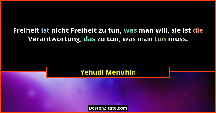 Freiheit ist nicht Freiheit zu tun, was man will, sie ist die Verantwortung, das zu tun, was man tun muss.... - Yehudi Menuhin
