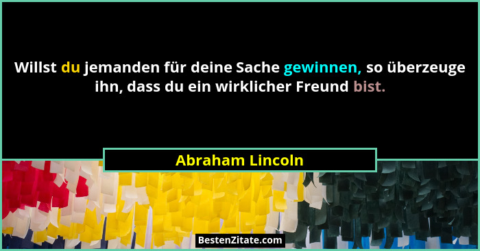 Willst du jemanden für deine Sache gewinnen, so überzeuge ihn, dass du ein wirklicher Freund bist.... - Abraham Lincoln