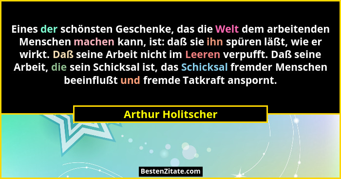 Eines der schönsten Geschenke, das die Welt dem arbeitenden Menschen machen kann, ist: daß sie ihn spüren läßt, wie er wirkt. Daß... - Arthur Holitscher