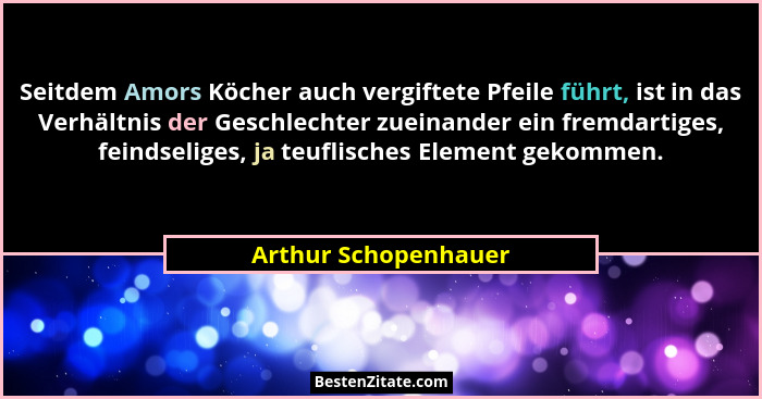 Seitdem Amors Köcher auch vergiftete Pfeile führt, ist in das Verhältnis der Geschlechter zueinander ein fremdartiges, feindseli... - Arthur Schopenhauer