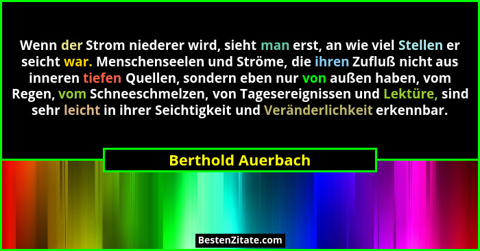 Wenn der Strom niederer wird, sieht man erst, an wie viel Stellen er seicht war. Menschenseelen und Ströme, die ihren Zufluß nicht... - Berthold Auerbach