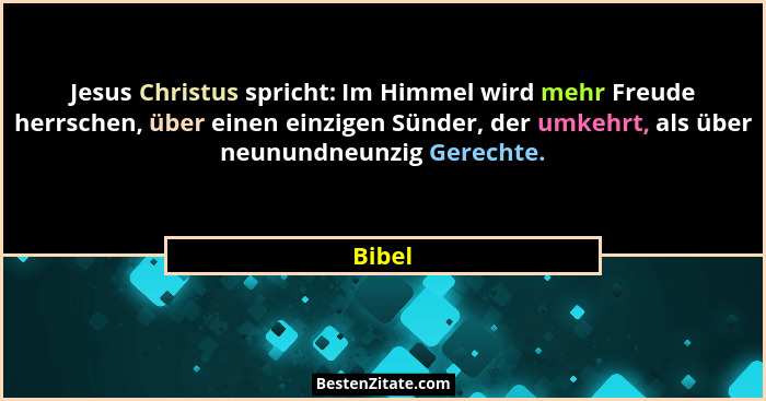 Jesus Christus spricht: Im Himmel wird mehr Freude herrschen, über einen einzigen Sünder, der umkehrt, als über neunundneunzig Gerechte.... - Bibel