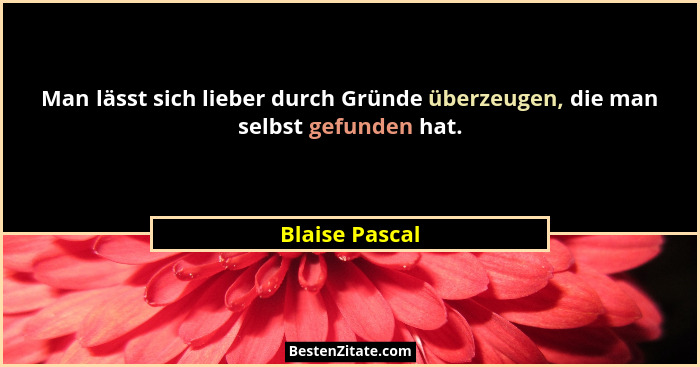 Man lässt sich lieber durch Gründe überzeugen, die man selbst gefunden hat.... - Blaise Pascal