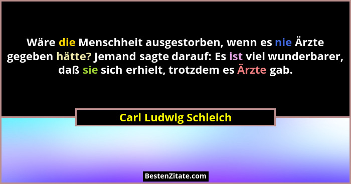 Wäre die Menschheit ausgestorben, wenn es nie Ärzte gegeben hätte? Jemand sagte darauf: Es ist viel wunderbarer, daß sie sich e... - Carl Ludwig Schleich