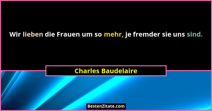 Wir lieben die Frauen um so mehr, je fremder sie uns sind.... - Charles Baudelaire