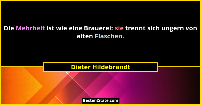 Die Mehrheit ist wie eine Brauerei: sie trennt sich ungern von alten Flaschen.... - Dieter Hildebrandt