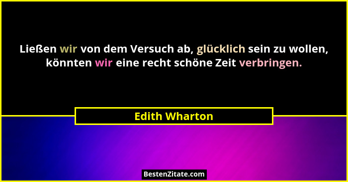 Ließen wir von dem Versuch ab, glücklich sein zu wollen, könnten wir eine recht schöne Zeit verbringen.... - Edith Wharton