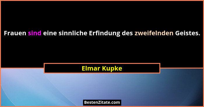Frauen sind eine sinnliche Erfindung des zweifelnden Geistes.... - Elmar Kupke