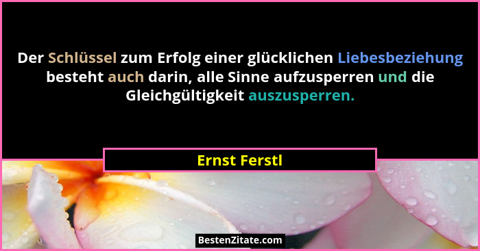Der Schlüssel zum Erfolg einer glücklichen Liebesbeziehung besteht auch darin, alle Sinne aufzusperren und die Gleichgültigkeit auszusp... - Ernst Ferstl