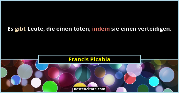 Es gibt Leute, die einen töten, indem sie einen verteidigen.... - Francis Picabia
