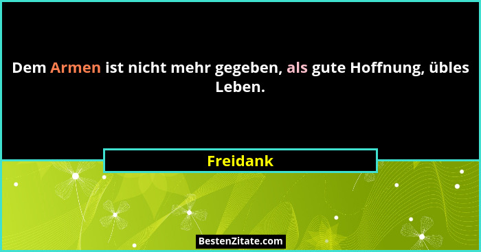Dem Armen ist nicht mehr gegeben, als gute Hoffnung, übles Leben.... - Freidank