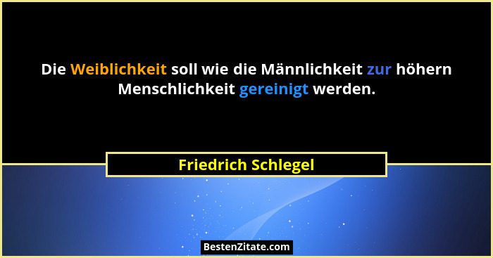Die Weiblichkeit soll wie die Männlichkeit zur höhern Menschlichkeit gereinigt werden.... - Friedrich Schlegel
