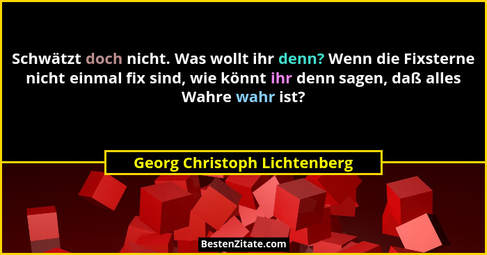 Schwätzt doch nicht. Was wollt ihr denn? Wenn die Fixsterne nicht einmal fix sind, wie könnt ihr denn sagen, daß alles W... - Georg Christoph Lichtenberg