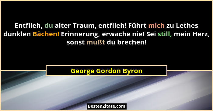 Entflieh, du alter Traum, entflieh! Führt mich zu Lethes dunklen Bächen! Erinnerung, erwache nie! Sei still, mein Herz, sonst mu... - George Gordon Byron