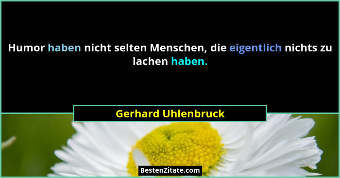 Humor haben nicht selten Menschen, die eigentlich nichts zu lachen haben.... - Gerhard Uhlenbruck