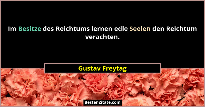 Im Besitze des Reichtums lernen edle Seelen den Reichtum verachten.... - Gustav Freytag