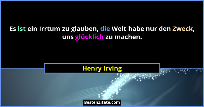 Es ist ein Irrtum zu glauben, die Welt habe nur den Zweck, uns glücklich zu machen.... - Henry Irving