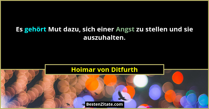 Es gehört Mut dazu, sich einer Angst zu stellen und sie auszuhalten.... - Hoimar von Ditfurth