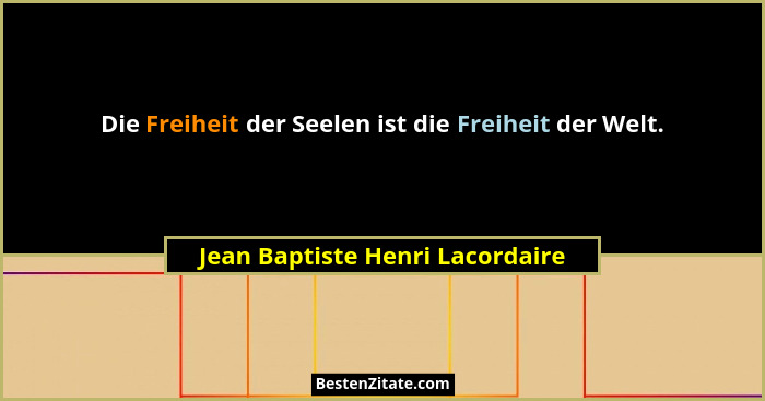 Die Freiheit der Seelen ist die Freiheit der Welt.... - Jean Baptiste Henri Lacordaire