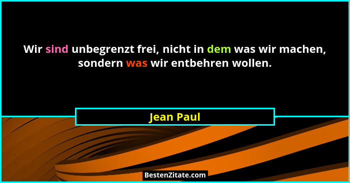 Wir sind unbegrenzt frei, nicht in dem was wir machen, sondern was wir entbehren wollen.... - Jean Paul