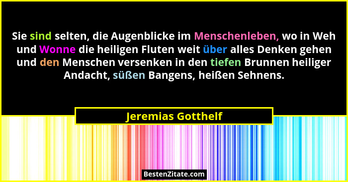 Sie sind selten, die Augenblicke im Menschenleben, wo in Weh und Wonne die heiligen Fluten weit über alles Denken gehen und den Me... - Jeremias Gotthelf