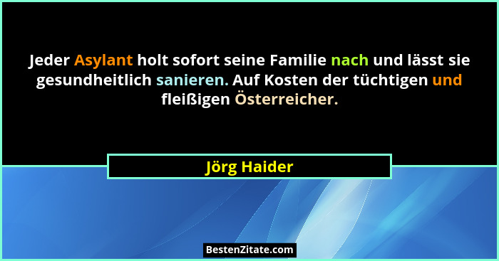 Jeder Asylant holt sofort seine Familie nach und lässt sie gesundheitlich sanieren. Auf Kosten der tüchtigen und fleißigen Österreicher.... - Jörg Haider