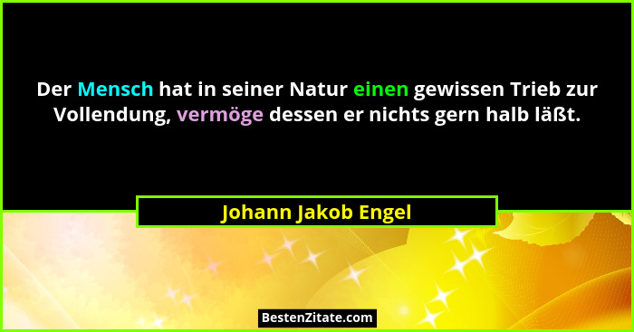Der Mensch hat in seiner Natur einen gewissen Trieb zur Vollendung, vermöge dessen er nichts gern halb läßt.... - Johann Jakob Engel