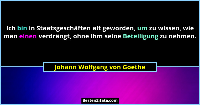Ich bin in Staatsgeschäften alt geworden, um zu wissen, wie man einen verdrängt, ohne ihm seine Beteiligung zu nehmen.... - Johann Wolfgang von Goethe