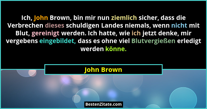 Ich, John Brown, bin mir nun ziemlich sicher, dass die Verbrechen dieses schuldigen Landes niemals, wenn nicht mit Blut, gereinigt werden... - John Brown
