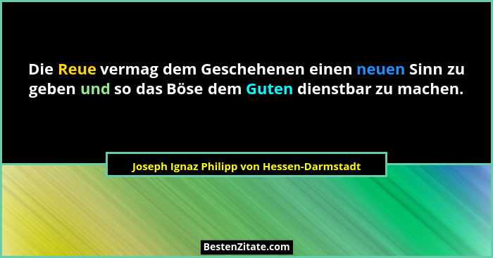 Die Reue vermag dem Geschehenen einen neuen Sinn zu geben und so das Böse dem Guten dienstbar zu machen.... - Joseph Ignaz Philipp von Hessen-Darmstadt