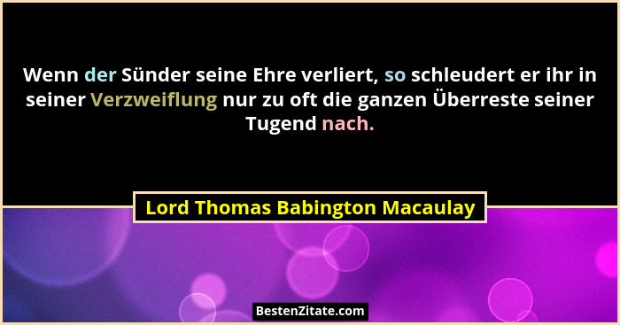 Wenn der Sünder seine Ehre verliert, so schleudert er ihr in seiner Verzweiflung nur zu oft die ganzen Überreste sein... - Lord Thomas Babington Macaulay