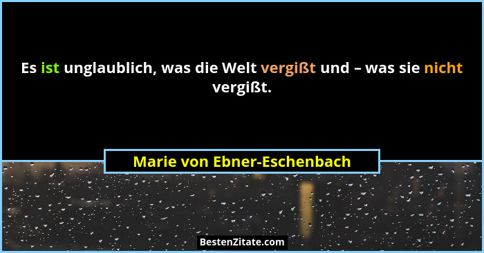 Es ist unglaublich, was die Welt vergißt und – was sie nicht vergißt.... - Marie von Ebner-Eschenbach